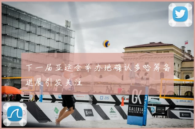 下一届亚运会举办地确认多哈筹备进展引发关注