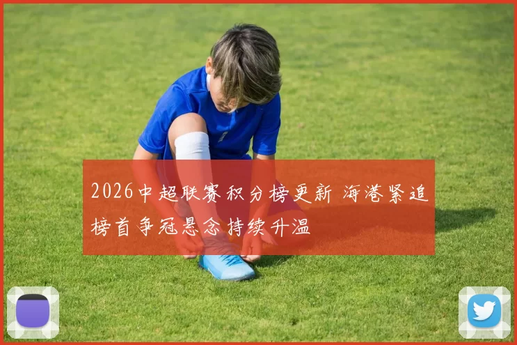 2026中超联赛积分榜更新 海港紧追榜首争冠悬念持续升温