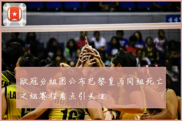 欧冠分组图公布巴黎皇马同组死亡之组赛程看点引关注