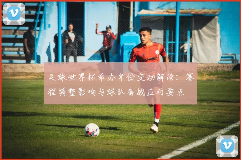 足球世界杯举办年份变动解读：赛程调整影响与球队备战应对要点