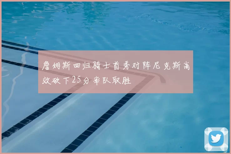 詹姆斯回归骑士首秀对阵尼克斯高效砍下25分率队取胜