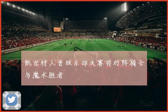 凯尔特人晋级东部决赛将对阵骑士与魔术胜者