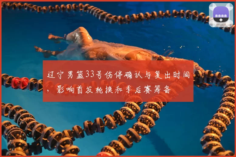 辽宁男篮33号伤停确认与复出时间，影响首发轮换和季后赛筹备