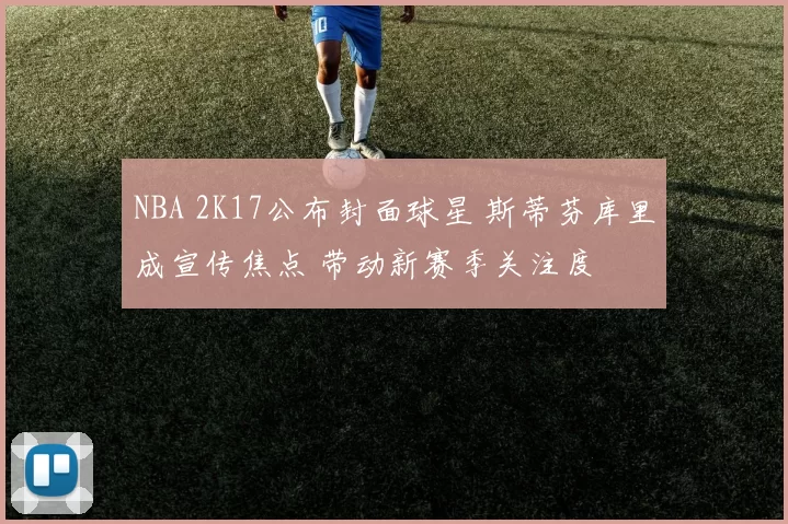 NBA 2K17公布封面球星 斯蒂芬库里成宣传焦点 带动新赛季关注度