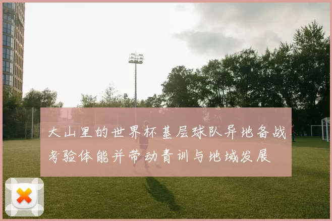 大山里的世界杯基层球队异地备战考验体能并带动青训与地域发展