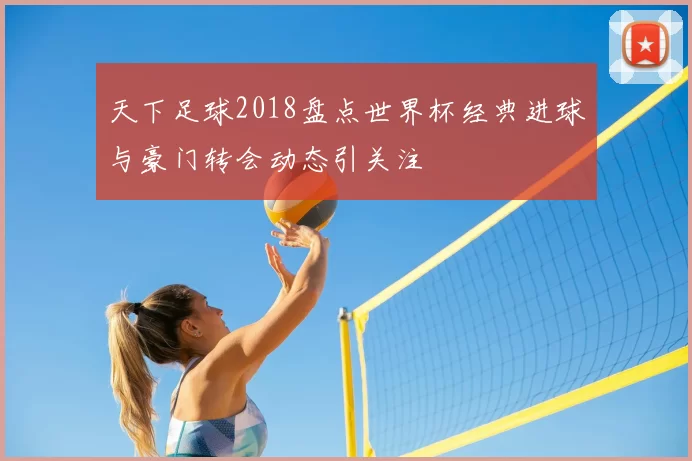 天下足球2018盘点世界杯经典进球与豪门转会动态引关注