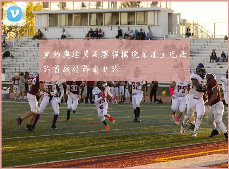 里约奥运男足赛程揭晓东道主巴西队首战对阵南非队