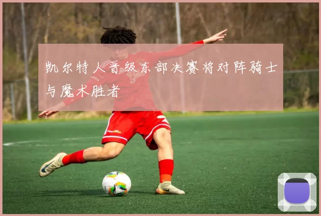 凯尔特人晋级东部决赛将对阵骑士与魔术胜者