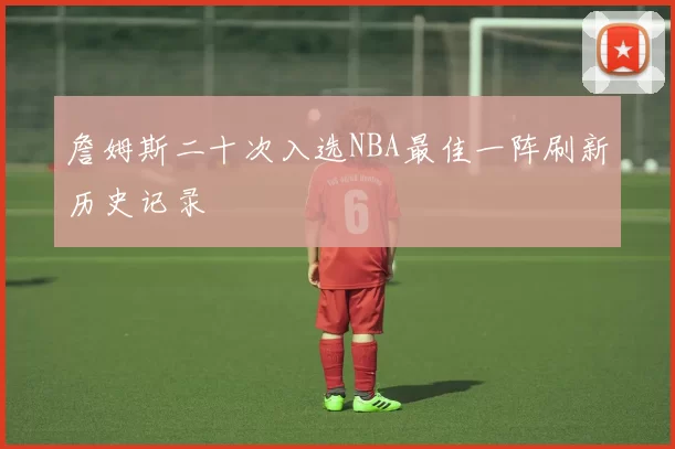 詹姆斯二十次入选NBA最佳一阵刷新历史记录