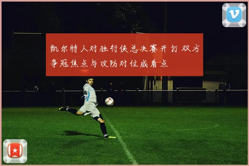 凯尔特人对独行侠总决赛开打 双方争冠焦点与攻防对位成看点