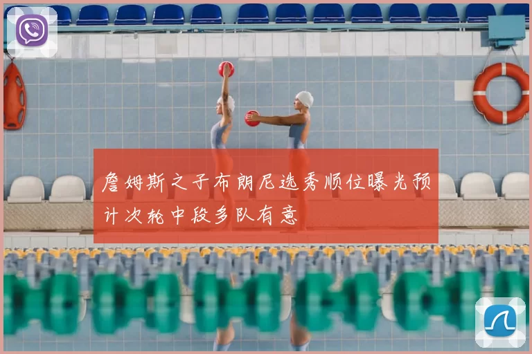 詹姆斯之子布朗尼选秀顺位曝光预计次轮中段多队有意