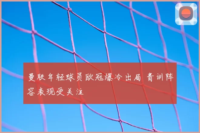 曼联年轻球员欧冠爆冷出局 青训阵容表现受关注