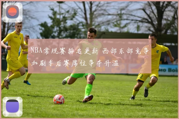 NBA常规赛排名更新 西部东部竞争加剧季后赛席位争夺升温