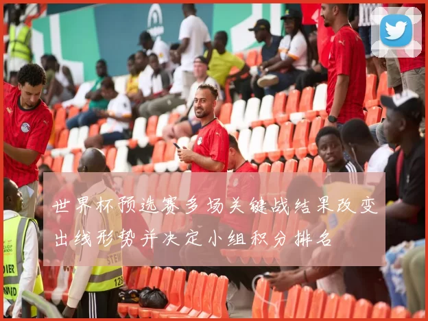 世界杯预选赛多场关键战结果改变出线形势并决定小组积分排名