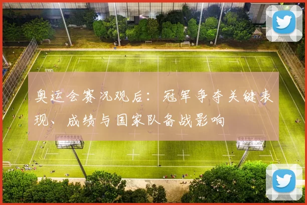 奥运会赛况观后：冠军争夺关键表现、成绩与国家队备战影响