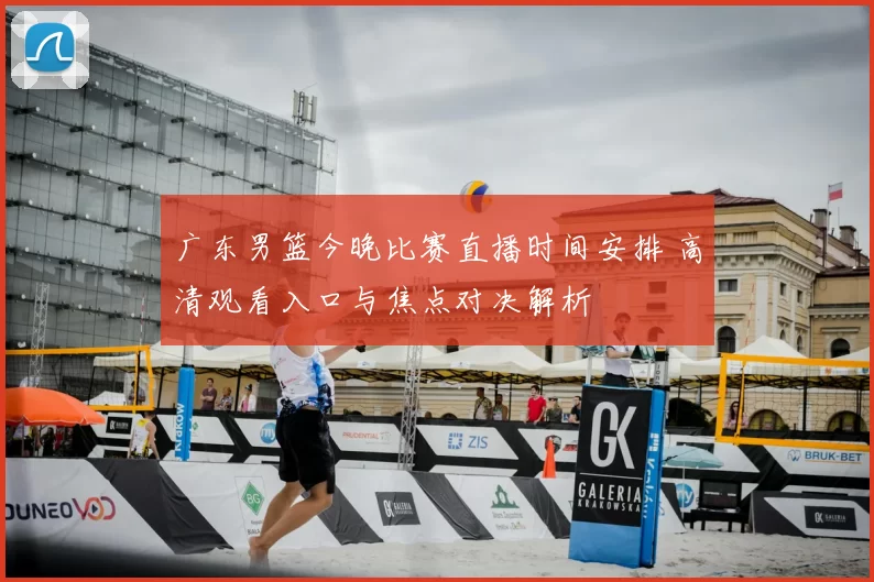 广东男篮今晚比赛直播时间安排 高清观看入口与焦点对决解析