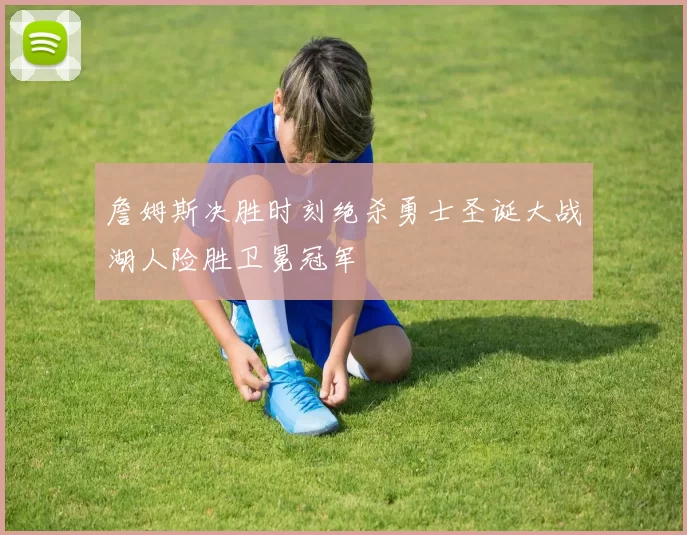 詹姆斯决胜时刻绝杀勇士圣诞大战湖人险胜卫冕冠军