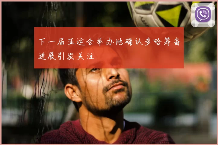 下一届亚运会举办地确认多哈筹备进展引发关注