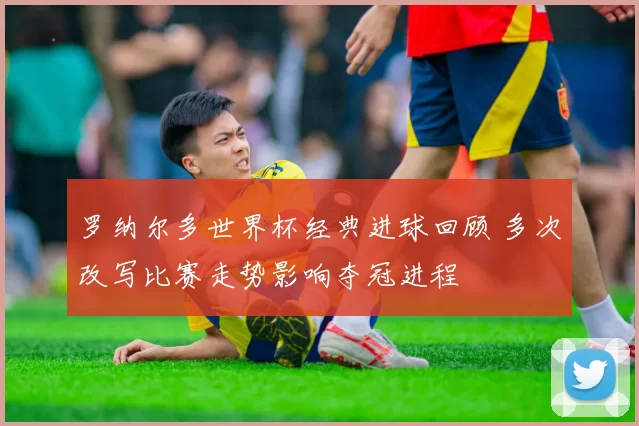 罗纳尔多世界杯经典进球回顾 多次改写比赛走势影响夺冠进程