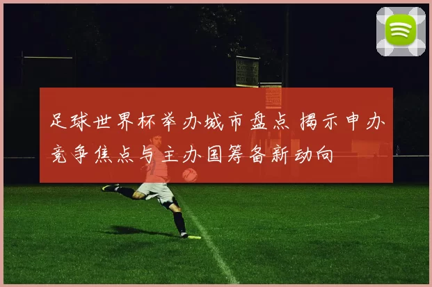 足球世界杯举办城市盘点 揭示申办竞争焦点与主办国筹备新动向