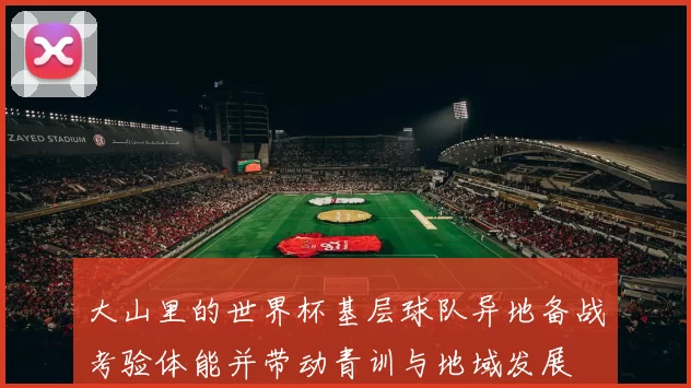 大山里的世界杯基层球队异地备战考验体能并带动青训与地域发展