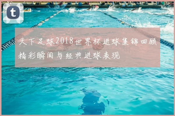 天下足球2018世界杯进球集锦回顾精彩瞬间与经典进球表现