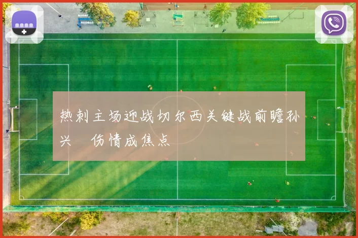 热刺主场迎战切尔西关键战前瞻孙兴慜伤情成焦点