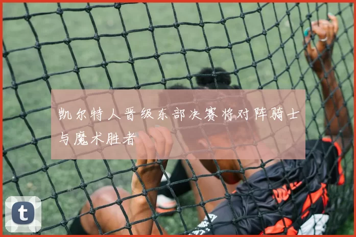 凯尔特人晋级东部决赛将对阵骑士与魔术胜者