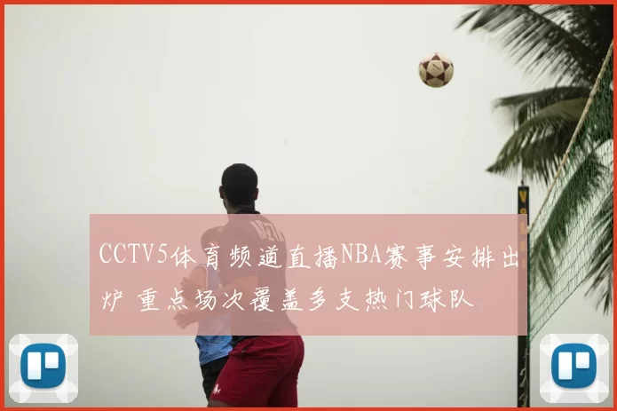CCTV5体育频道直播NBA赛事安排出炉 重点场次覆盖多支热门球队