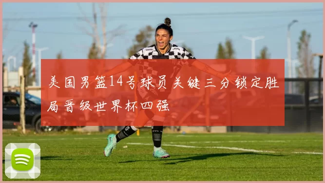 美国男篮14号球员关键三分锁定胜局晋级世界杯四强