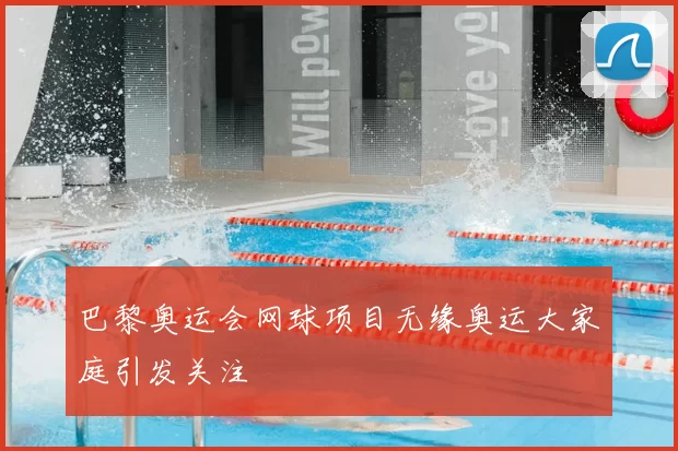 巴黎奥运会网球项目无缘奥运大家庭引发关注