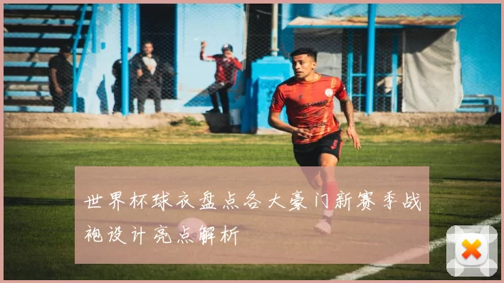 世界杯球衣盘点各大豪门新赛季战袍设计亮点解析