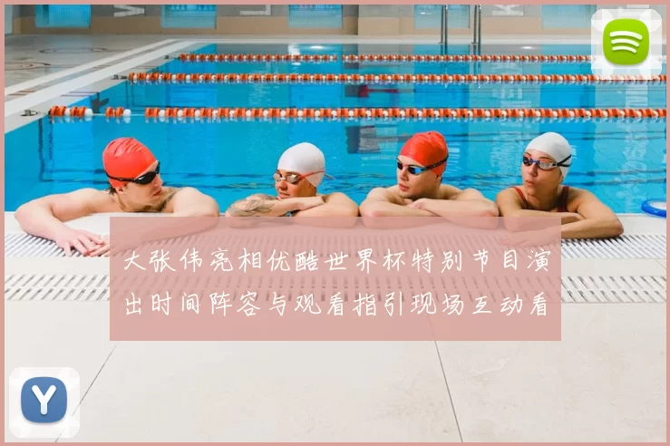 大张伟亮相优酷世界杯特别节目演出时间阵容与观看指引现场互动看点