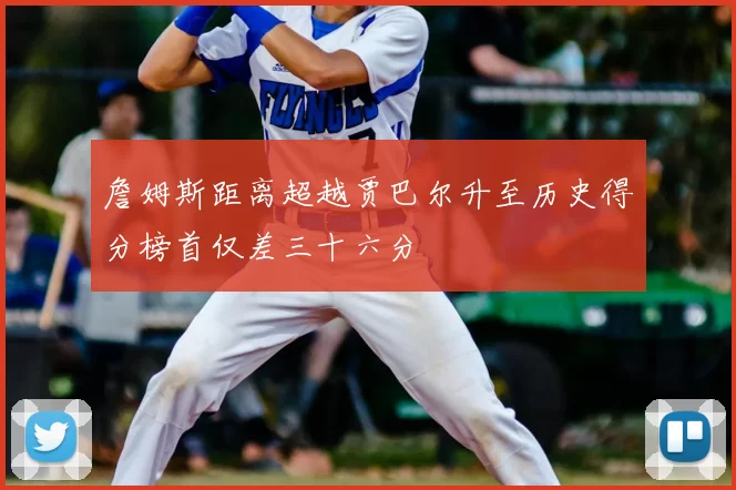 詹姆斯距离超越贾巴尔升至历史得分榜首仅差三十六分