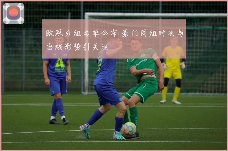 欧冠分组名单公布 豪门同组对决与出线形势引关注