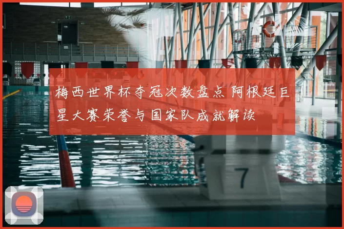 梅西世界杯夺冠次数盘点 阿根廷巨星大赛荣誉与国家队成就解读