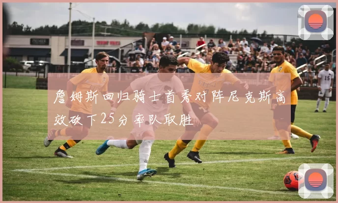 詹姆斯回归骑士首秀对阵尼克斯高效砍下25分率队取胜