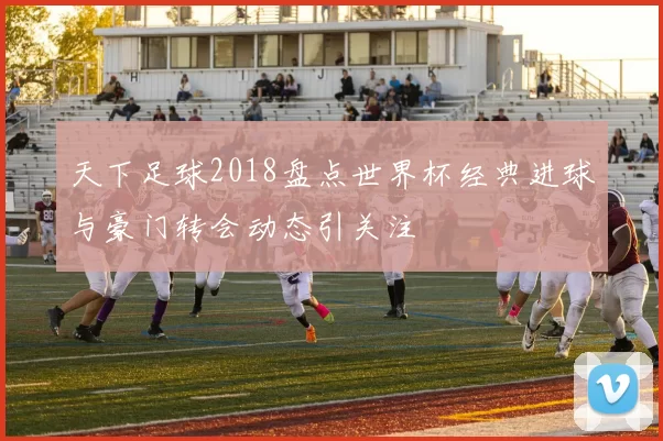 天下足球2018盘点世界杯经典进球与豪门转会动态引关注