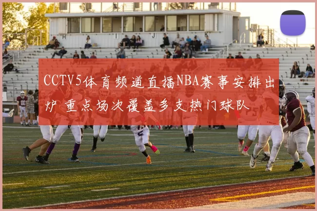 CCTV5体育频道直播NBA赛事安排出炉 重点场次覆盖多支热门球队