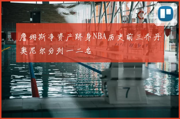 詹姆斯净资产跻身NBA历史前三乔丹奥尼尔分列一二名