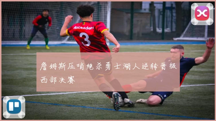 詹姆斯压哨绝杀勇士湖人逆转晋级西部决赛