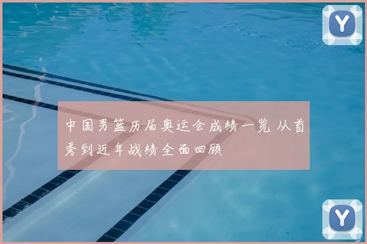 中国男篮历届奥运会成绩一览 从首秀到近年战绩全面回顾