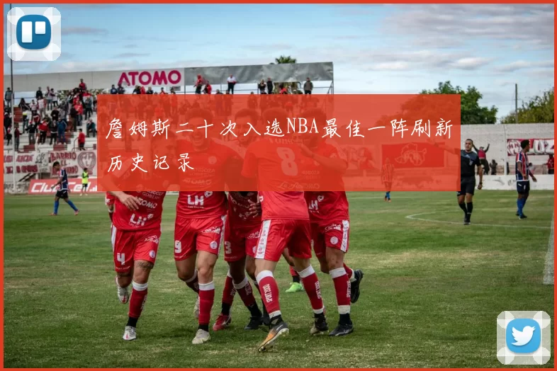 詹姆斯二十次入选NBA最佳一阵刷新历史记录