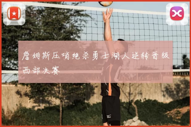 詹姆斯压哨绝杀勇士湖人逆转晋级西部决赛