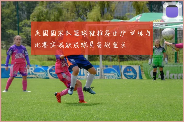 美国国家队篮球鞋推荐出炉 训练与比赛实战款成球员备战重点