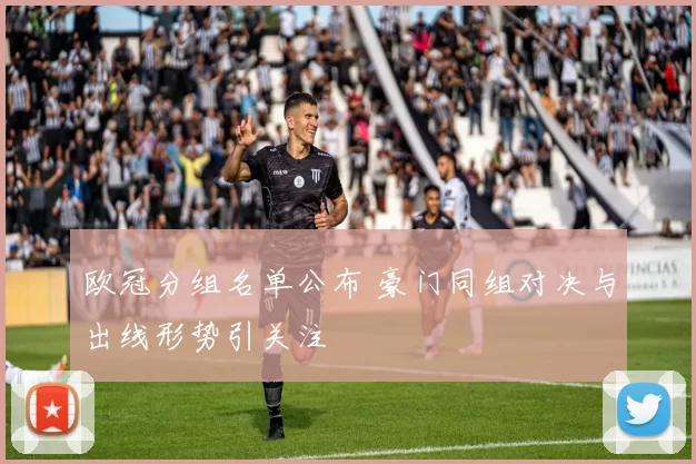 欧冠分组名单公布 豪门同组对决与出线形势引关注