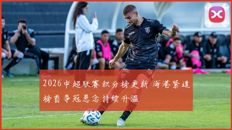 2026中超联赛积分榜更新 海港紧追榜首争冠悬念持续升温