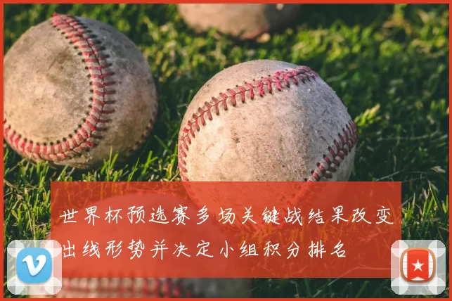 世界杯预选赛多场关键战结果改变出线形势并决定小组积分排名