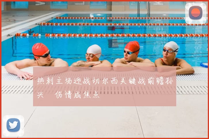 热刺主场迎战切尔西关键战前瞻孙兴慜伤情成焦点