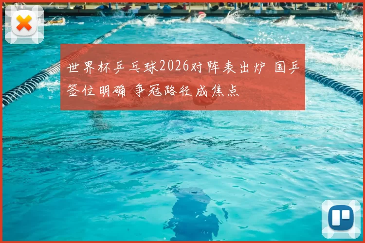 世界杯乒乓球2026对阵表出炉 国乒签位明确 争冠路径成焦点